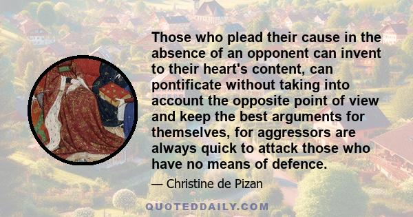 Those who plead their cause in the absence of an opponent can invent to their heart's content, can pontificate without taking into account the opposite point of view and keep the best arguments for themselves, for