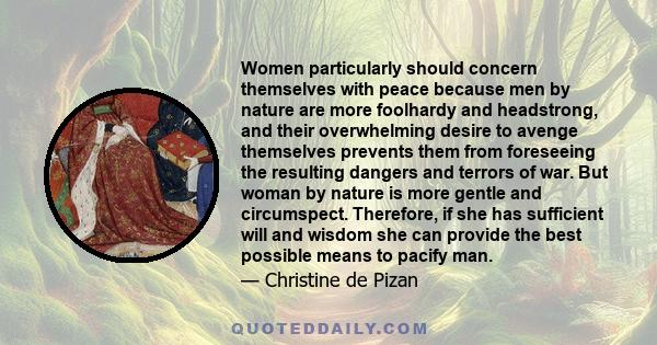 Women particularly should concern themselves with peace because men by nature are more foolhardy and headstrong, and their overwhelming desire to avenge themselves prevents them from foreseeing the resulting dangers and 