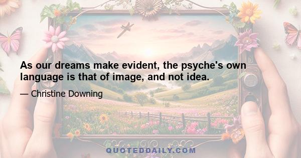 As our dreams make evident, the psyche's own language is that of image, and not idea.