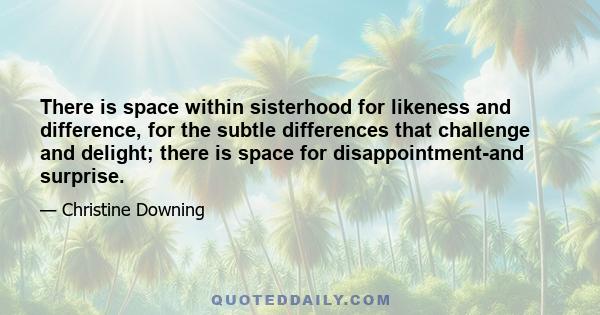 There is space within sisterhood for likeness and difference, for the subtle differences that challenge and delight; there is space for disappointment-and surprise.