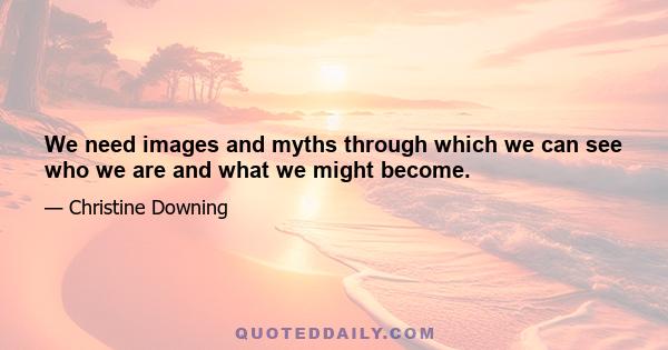 We need images and myths through which we can see who we are and what we might become.