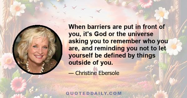 When barriers are put in front of you, it's God or the universe asking you to remember who you are, and reminding you not to let yourself be defined by things outside of you.