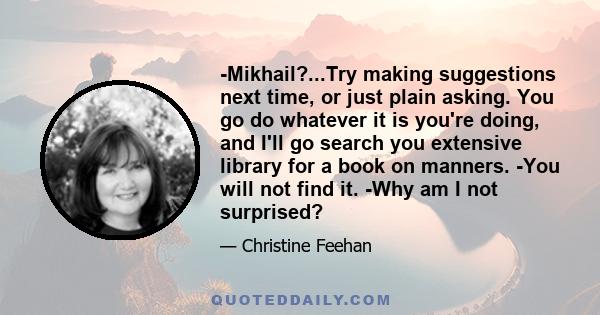 -Mikhail?...Try making suggestions next time, or just plain asking. You go do whatever it is you're doing, and I'll go search you extensive library for a book on manners. -You will not find it. -Why am I not surprised?