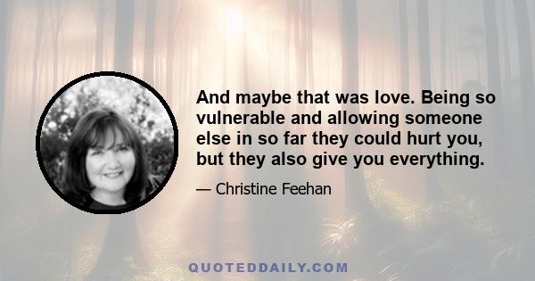 And maybe that was love. Being so vulnerable and allowing someone else in so far they could hurt you, but they also give you everything.