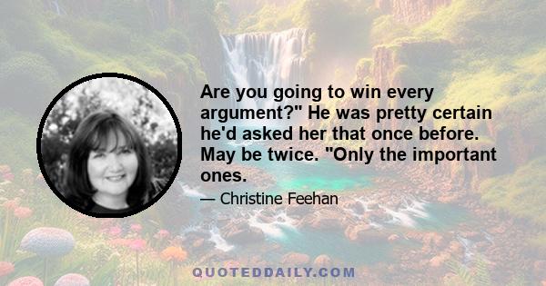 Are you going to win every argument? He was pretty certain he'd asked her that once before. May be twice. Only the important ones.