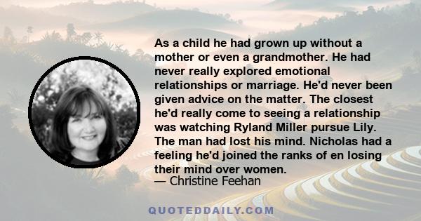 As a child he had grown up without a mother or even a grandmother. He had never really explored emotional relationships or marriage. He'd never been given advice on the matter. The closest he'd really come to seeing a