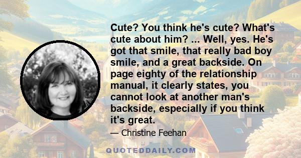 Cute? You think he's cute? What's cute about him? ... Well, yes. He's got that smile, that really bad boy smile, and a great backside. On page eighty of the relationship manual, it clearly states, you cannot look at