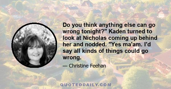 Do you think anything else can go wrong tonight? Kaden turned to look at Nicholas coming up behind her and nodded. Yes ma'am. I'd say all kinds of things could go wrong.