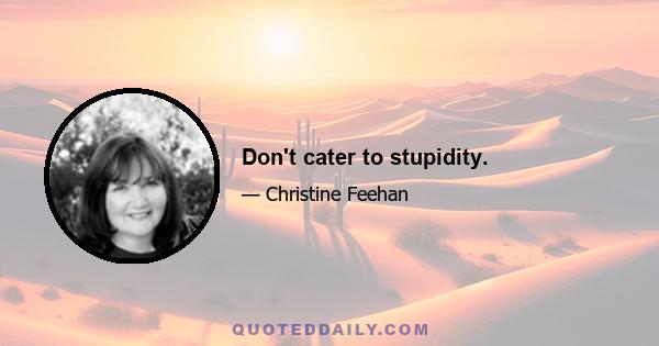 Don't cater to stupidity.