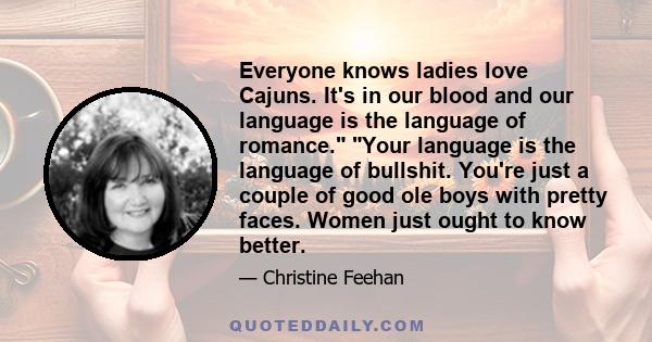 Everyone knows ladies love Cajuns. It's in our blood and our language is the language of romance. Your language is the language of bullshit. You're just a couple of good ole boys with pretty faces. Women just ought to