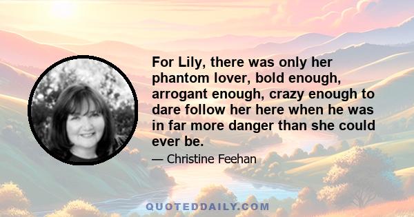 For Lily, there was only her phantom lover, bold enough, arrogant enough, crazy enough to dare follow her here when he was in far more danger than she could ever be.