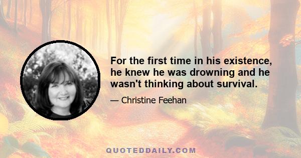 For the first time in his existence, he knew he was drowning and he wasn't thinking about survival.