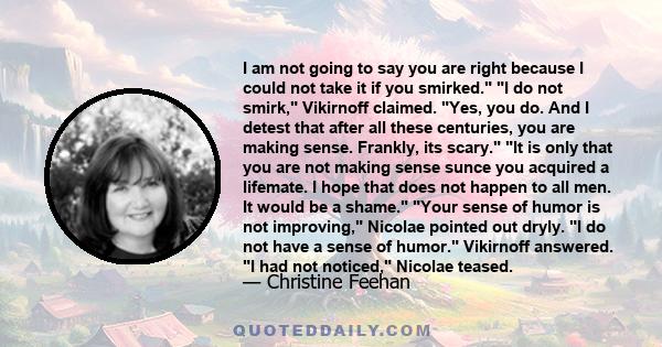 I am not going to say you are right because I could not take it if you smirked. I do not smirk, Vikirnoff claimed. Yes, you do. And I detest that after all these centuries, you are making sense. Frankly, its scary. It