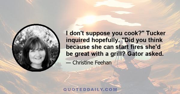 I don't suppose you cook? Tucker inquired hopefully. Did you think because she can start fires she'd be great with a grill? Gator asked.