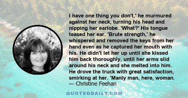 I have one thing you don't,' he murmured against her neck, turning his head and nipping her earlobe. 'What?' His tongue teased her ear. 'Brute strength,' he whispered and removed the keys from her hand even as he