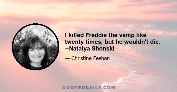 I killed Freddie the vamp like twenty times, but he wouldn't die. --Natalya Shonski