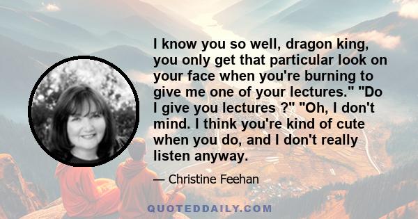 I know you so well, dragon king, you only get that particular look on your face when you're burning to give me one of your lectures. Do I give you lectures ? Oh, I don't mind. I think you're kind of cute when you do,