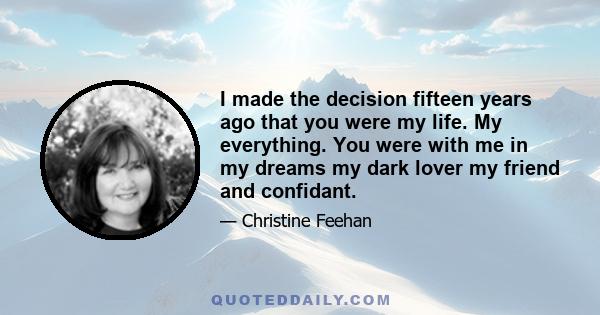 I made the decision fifteen years ago that you were my life. My everything. You were with me in my dreams my dark lover my friend and confidant.