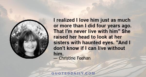 I realized I love him just as much or more than I did four years ago. That I'm never live with him She raised her head to look at her sisters with haunted eyes. And I don't know if I can live without him.