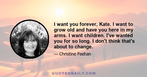 I want you forever, Kate. I want to grow old and have you here in my arms. I want children. I've wanted you for so long. I don't think that's about to change.