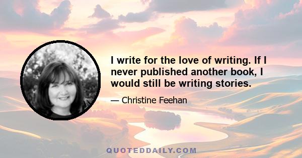 I write for the love of writing. If I never published another book, I would still be writing stories.