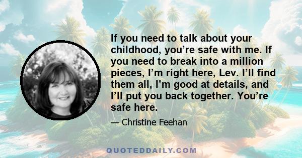 If you need to talk about your childhood, you’re safe with me. If you need to break into a million pieces, I’m right here, Lev. I’ll find them all, I’m good at details, and I’ll put you back together. You’re safe here.