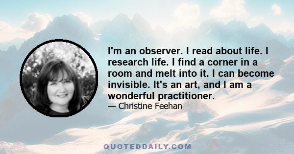 I'm an observer. I read about life. I research life. I find a corner in a room and melt into it. I can become invisible. It's an art, and I am a wonderful practitioner.