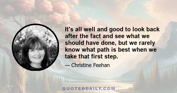 It's all well and good to look back after the fact and see what we should have done, but we rarely know what path is best when we take that first step.