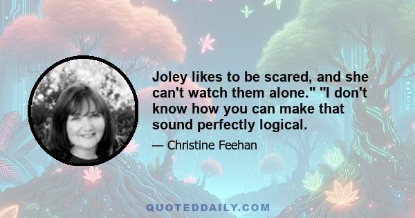 Joley likes to be scared, and she can't watch them alone. I don't know how you can make that sound perfectly logical.