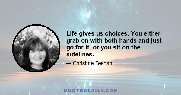 Life gives us choices. You either grab on with both hands and just go for it, or you sit on the sidelines.