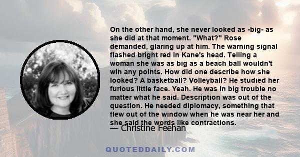 On the other hand, she never looked as -big- as she did at that moment. What? Rose demanded, glaring up at him. The warning signal flashed bright red in Kane's head. Telling a woman she was as big as a beach ball