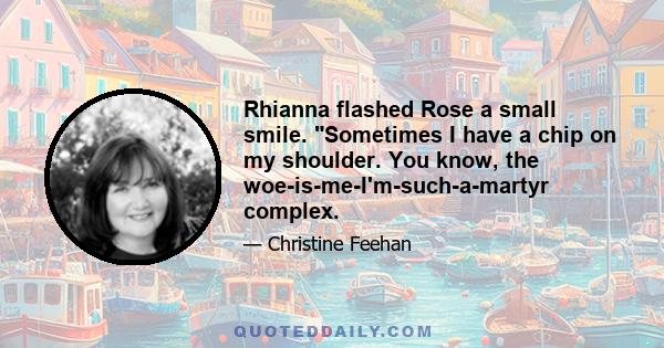 Rhianna flashed Rose a small smile. Sometimes I have a chip on my shoulder. You know, the woe-is-me-I'm-such-a-martyr complex.