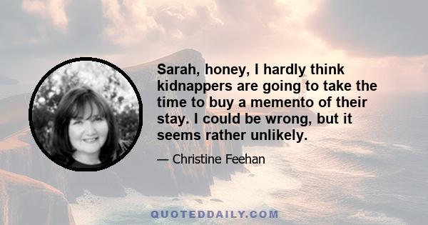 Sarah, honey, I hardly think kidnappers are going to take the time to buy a memento of their stay. I could be wrong, but it seems rather unlikely.