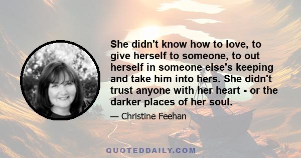 She didn't know how to love, to give herself to someone, to out herself in someone else's keeping and take him into hers. She didn't trust anyone with her heart - or the darker places of her soul.