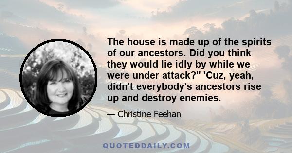 The house is made up of the spirits of our ancestors. Did you think they would lie idly by while we were under attack? 'Cuz, yeah, didn't everybody's ancestors rise up and destroy enemies.