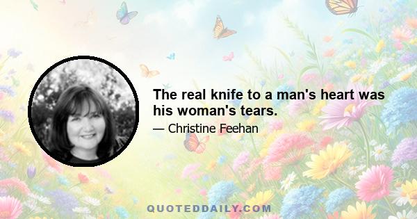 The real knife to a man's heart was his woman's tears.