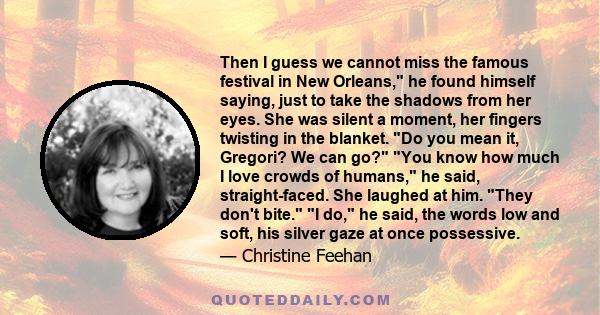 Then I guess we cannot miss the famous festival in New Orleans, he found himself saying, just to take the shadows from her eyes. She was silent a moment, her fingers twisting in the blanket. Do you mean it, Gregori? We