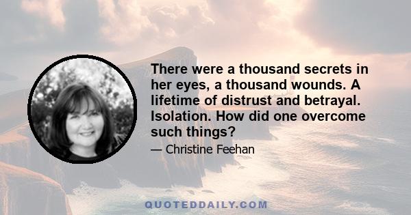 There were a thousand secrets in her eyes, a thousand wounds. A lifetime of distrust and betrayal. Isolation. How did one overcome such things?