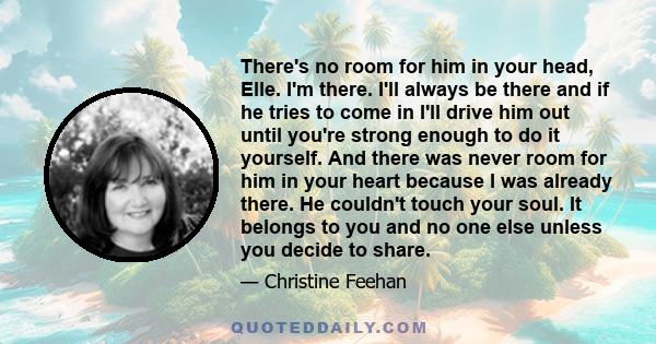 There's no room for him in your head, Elle. I'm there. I'll always be there and if he tries to come in I'll drive him out until you're strong enough to do it yourself. And there was never room for him in your heart