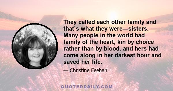 They called each other family and that’s what they were—sisters. Many people in the world had family of the heart, kin by choice rather than by blood, and hers had come along in her darkest hour and saved her life.