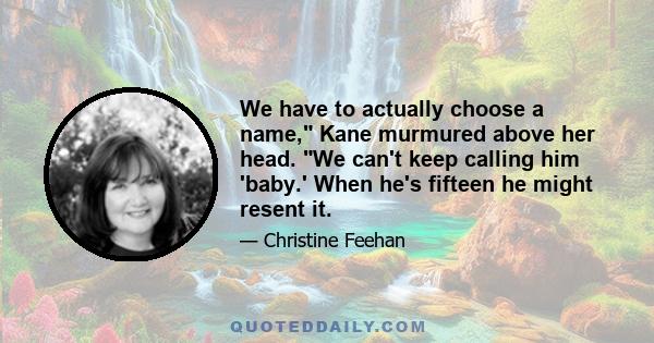 We have to actually choose a name, Kane murmured above her head. We can't keep calling him 'baby.' When he's fifteen he might resent it.