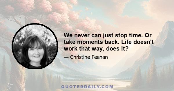 We never can just stop time. Or take moments back. Life doesn't work that way, does it?