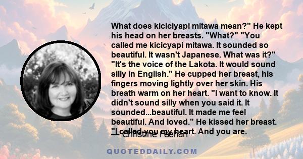 What does kiciciyapi mitawa mean? He kept his head on her breasts. What? You called me kicicyapi mitawa. It sounded so beautiful. It wasn't Japanese. What was it? It's the voice of the Lakota. It would sound silly in