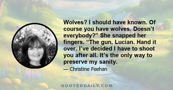 Wolves? I should have known. Of course you have wolves. Doesn’t everybody?” She snapped her fingers. “The gun, Lucian. Hand it over. I’ve decided I have to shoot you after all. It’s the only way to preserve my sanity.