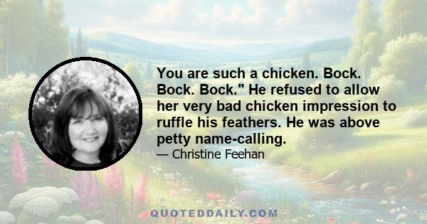 You are such a chicken. Bock. Bock. Bock. He refused to allow her very bad chicken impression to ruffle his feathers. He was above petty name-calling.