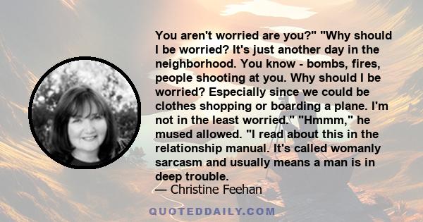 You aren't worried are you? Why should I be worried? It's just another day in the neighborhood. You know - bombs, fires, people shooting at you. Why should I be worried? Especially since we could be clothes shopping or