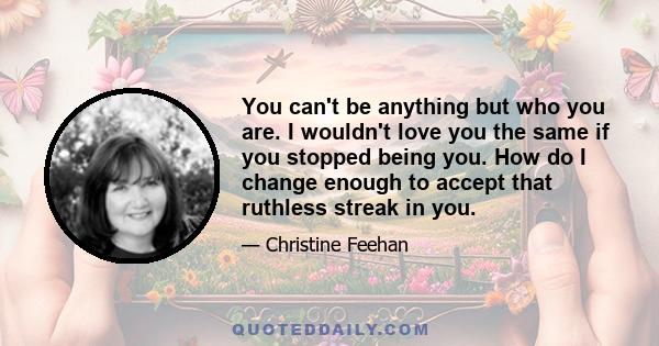 You can't be anything but who you are. I wouldn't love you the same if you stopped being you. How do I change enough to accept that ruthless streak in you.