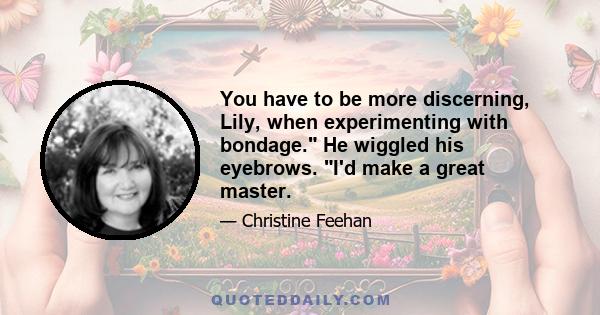 You have to be more discerning, Lily, when experimenting with bondage. He wiggled his eyebrows. I'd make a great master.