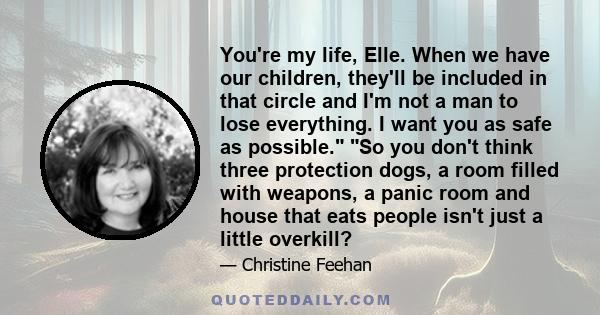 You're my life, Elle. When we have our children, they'll be included in that circle and I'm not a man to lose everything. I want you as safe as possible. So you don't think three protection dogs, a room filled with