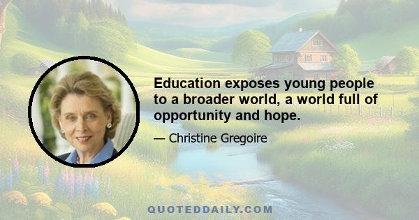 Education exposes young people to a broader world, a world full of opportunity and hope.